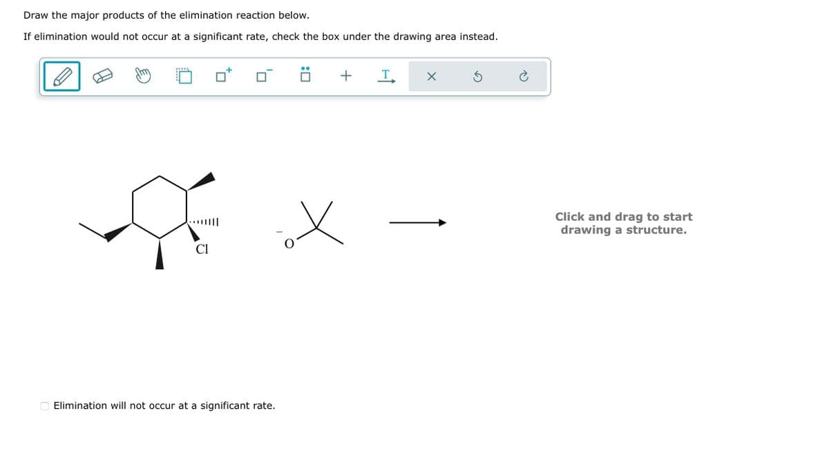 Draw the major products of the elimination reaction below.
If elimination would not occur at a significant rate, check the box under the drawing area instead.
Cl
+
Elimination will not occur at a significant rate.
+
T
X
Click and drag to start
drawing a structure.