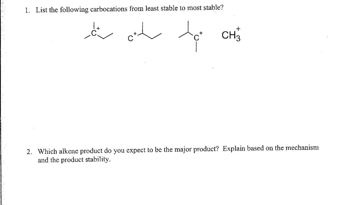1. List the following carbocations from least stable to most stable?
+
ő őt tá CH'S
CH13
2. Which alkene product do you expect to be the major product? Explain based on the mechanism
and the product stability.