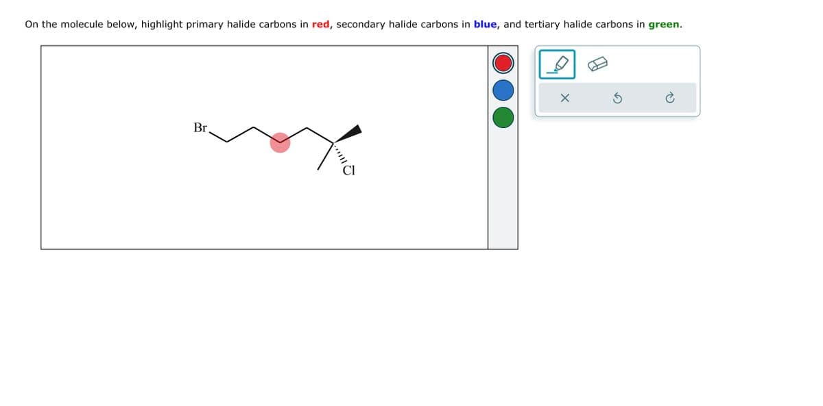 On the molecule below, highlight primary halide carbons in red, secondary halide carbons in blue, and tertiary halide carbons in green.
Br
***
Cl
X