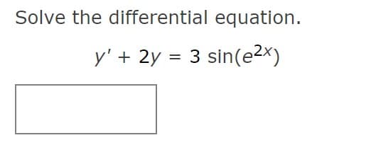 Solve the differential equation.
y' + 2y = 3 sin(e2x)
