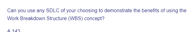 Can you use any SDLC of your choosing to demonstrate the benefits of using the
Work Breakdown Structure (WBS) concept?
A 143