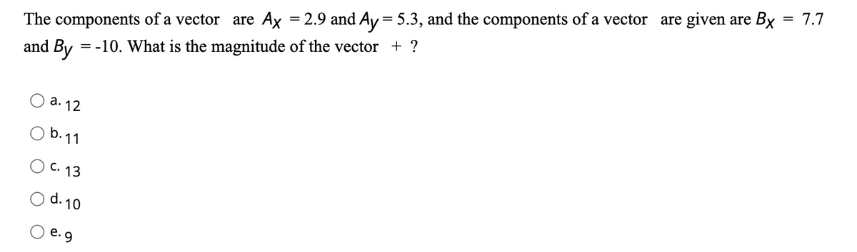 The components of a vector are Ax = 2.9 and Ay = 5.3, and the components of a vector are given are Bx = 7.7
and By = -10. What is the magnitude of the vector + ?
a. 12
b. 11
C. 13
d. 10
e. g