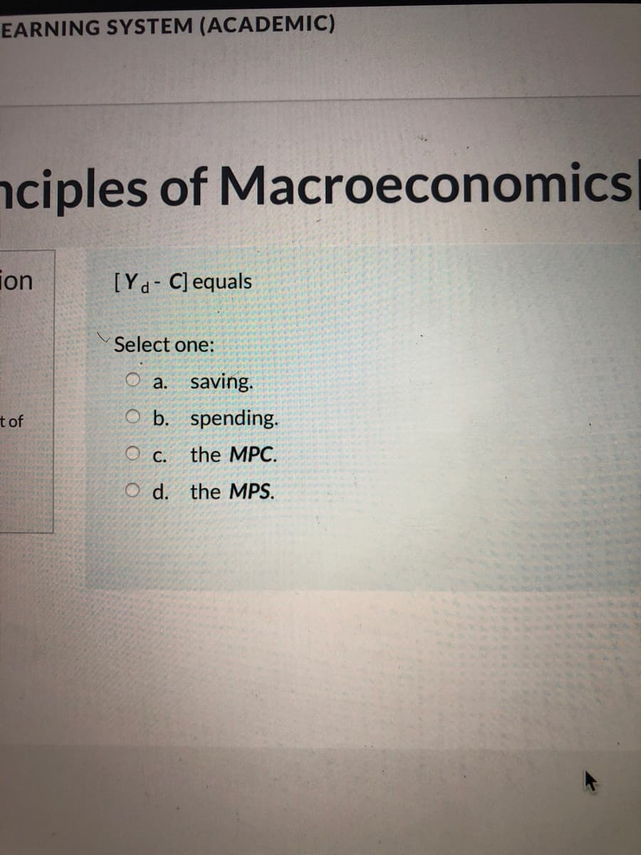 EARNING SYSTEM (ACADEMIC)
nciples of Macroeconomics
ion
[Ya C] equals
Select one:
a. saving.
tof
O b. spending.
O c.
the MPC.
O d. the MPS.
