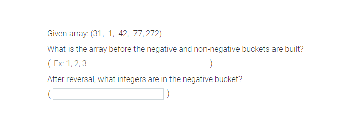 Given array: (31,-1,-42, -77, 272)
What is the array before the negative and non-negative buckets are built?
(Ex: 1, 2, 3
After reversal, what integers are in the negative bucket?