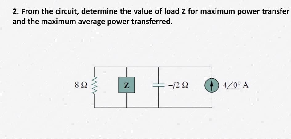 2. From the circuit, determine the value of load Z for maximum power transfer
and the maximum average power transferred.
8Ω
-j2 2
4/0° A
ww
