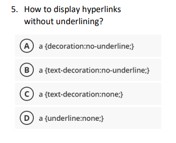 5. How to display hyperlinks
without underlining?
(A) a {decoration:no-underline;}
(B) a {text-decoration:no-underline;}
Ca
(D) a {underline:none;}
{text-decoration:none;}