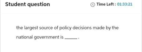 Student question
Time Left: 01:33:21
the largest source of policy decisions made by the
national government is.