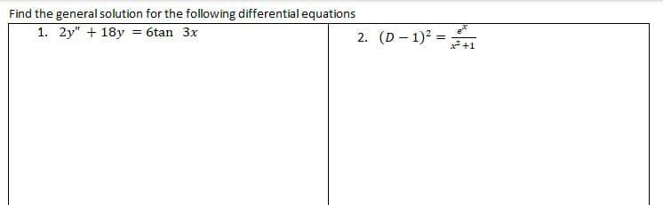 Find the general solution for the following differential equations
1. 2y" + 18y = 6tan 3x
2. (D-1)² = +1