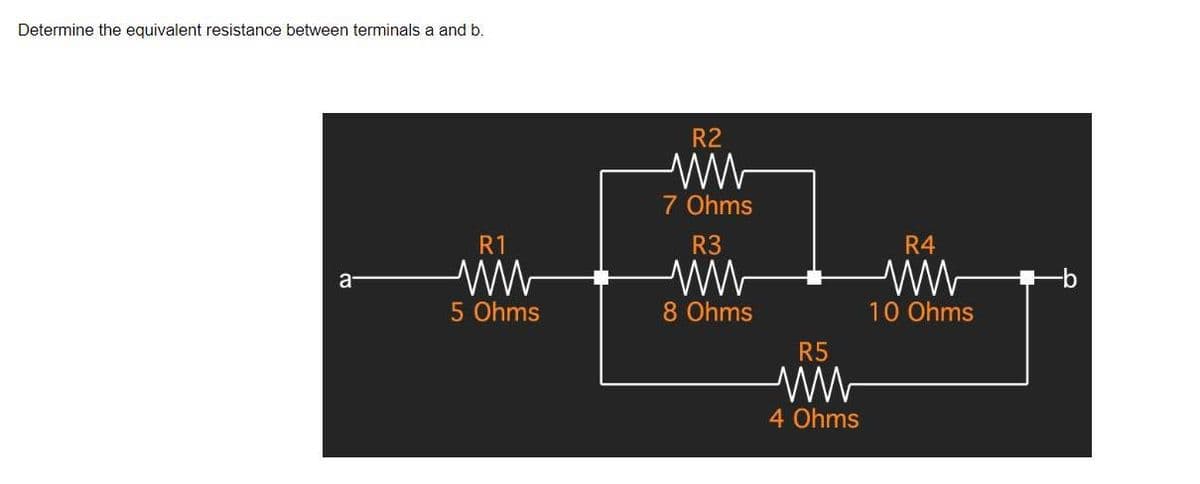 Determine the equivalent resistance between terminals a and b.
R1
a
www
5 Ohms
R2
ww
7 Ohms
R3
ww
8 Ohms
R5
ww
4 Ohms
R4
www
10 Ohms