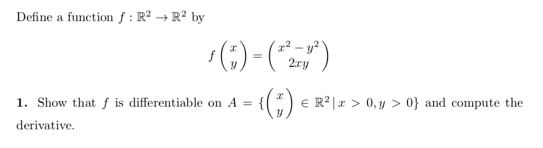 Define a function f : R? → R² by
:)-()
x² – y?
2.xy
1. Show that f is differentiable on A
E R2 | x > 0, y > 0} and compute the
derivative.
