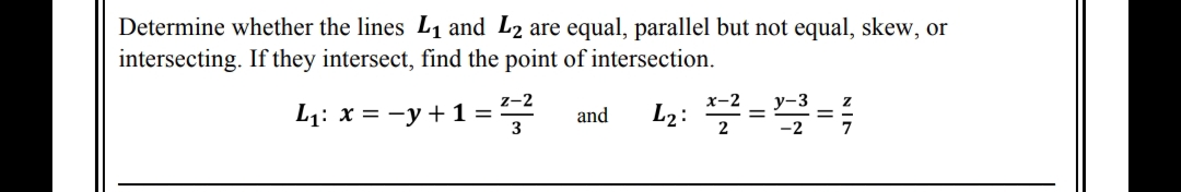 Determine whether the lines L1 and L2 are equal, parallel but not equal, skew, or
intersecting. If they intersect, find the point of intersection.
L2: ==
z-2
x-2
у-3
L1: x = -y + 1 =
3
and
