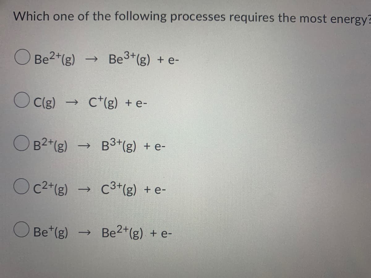 Which one of the following processes requires the most energy?
O Be2*(g)
→ Be3+(g) + e-
O C(g) → C*(g) +e-
O B2*(g)
B3+(g) + e-
Oc2+(g)
C3+(g) + e-
O Be*(g)
Be2*(g) + e-
->
