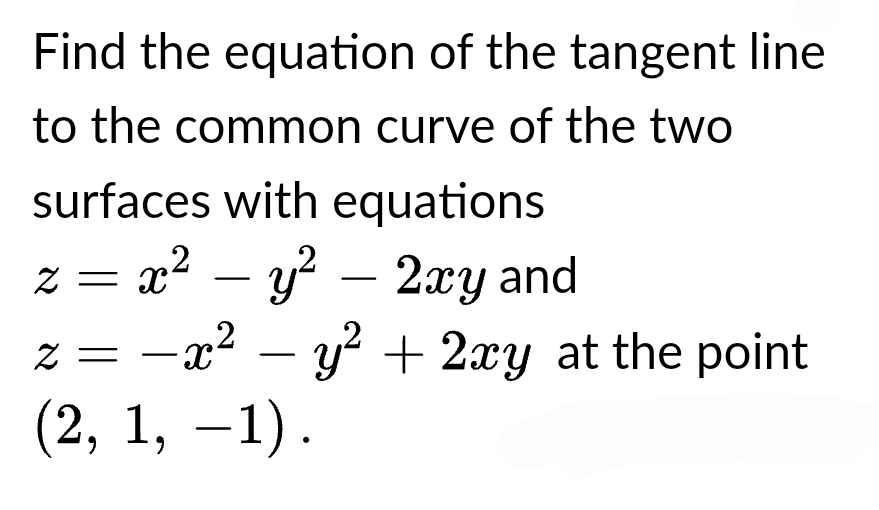 Find the equation of the tangent line
to the common curve of the two
surfaces with equations
z = x² - y² - 2xy and
z = -x² - y² + 2xy at the point
(2, 1, −1).