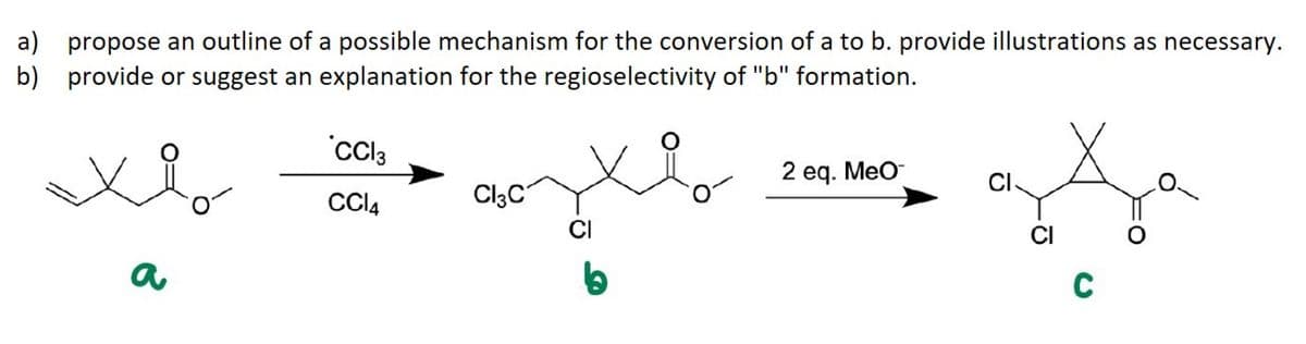 a) propose an outline of a possible mechanism for the conversion of a to b. provide illustrations as necessary.
b) provide or suggest an explanation for the regioselectivity of "b" formation.
x₂
CC13
CC14
Cl3C
2 eq. MeO-
C