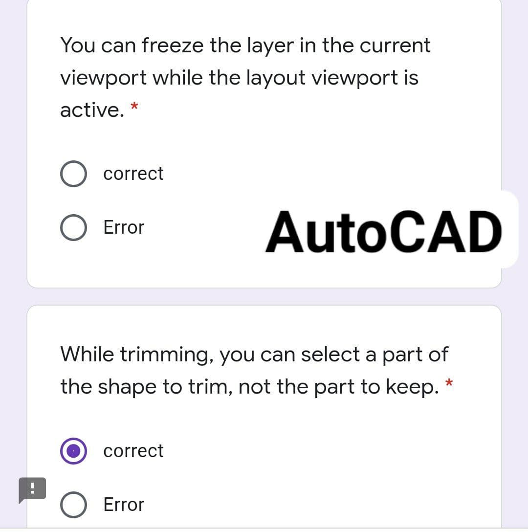 You can freeze the layer in the current
viewport while the layout viewport is
active. *
correct
AutoCAD
Error
While trimming, you can select a part of
the shape to trim, not the part to keep.
correct
Error
