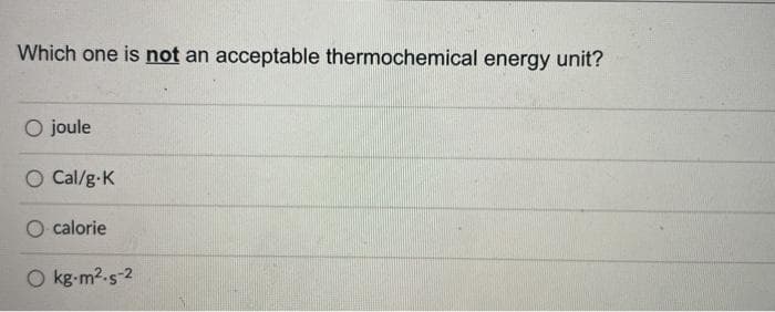 Which one is not an acceptable thermochemical energy unit?
O joule
O Cal/g-K
O calorie
O kg-m2.s-2
