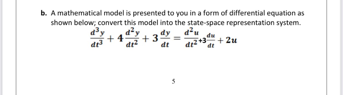 b. A mathematical model is presented to you in a form of differential equation as
shown below; convert this model into the state-space representation system.
d?u
d3
y
d²y
dy
du
+ 4
+ 3
+3-
+ 2u
dt3
dt?
dt2+
dt
dt
5
