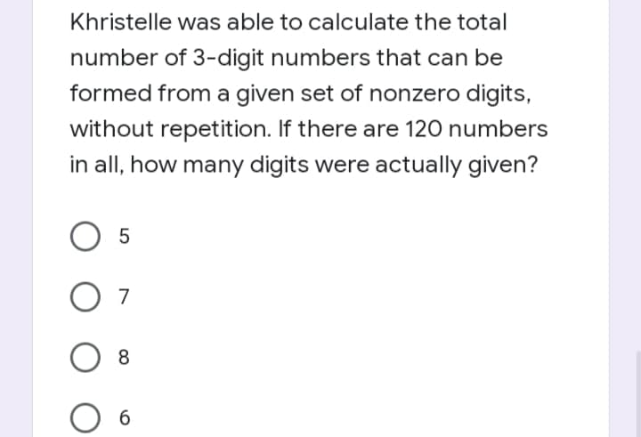 Khristelle was able to calculate the total
number of 3-digit numbers that can be
formed from a given set of nonzero digits,
without repetition. If there are 120 numbers
in all, how many digits were actually given?
5
7
8.

