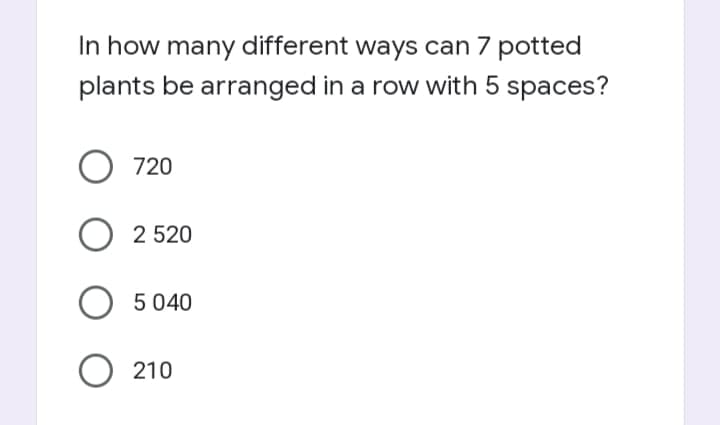 In how many different ways can 7 potted
plants be arranged in a row with 5 spaces?
720
2 520
5 040
O 210
