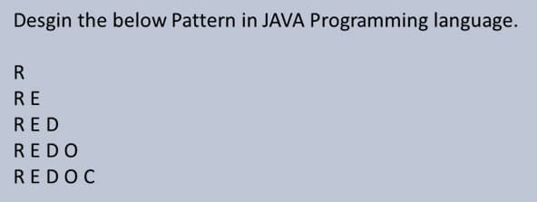 Desgin the below Pattern in JAVA Programming language.
RE
RED
REDO
REDOC
