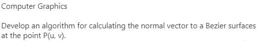 Computer Graphics
Develop an algorithm for calculating the normal vector to a Bezier surfaces
at the point P(u, v).
