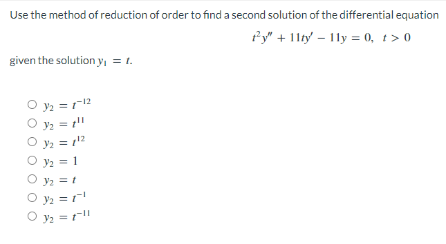Use the method of reduction of order to find a second solution of the differential equation
ty" + 11ty - 11y = 0, t > 0
given the solution y₁ = t.
Y/2 = 1-12
Y₂ = t¹l
Oy₂ = 1¹²
32 = 1
Oy₂ = t
Y₂ = 1¹
3₂ = 1-11