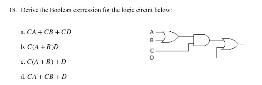 18. Derive the Boolean expression for the logic circuit below:
a. CA + CB +CD
A
B
b. C(A + B)D
с. С(А + B) + D
d. CA + CB + D
