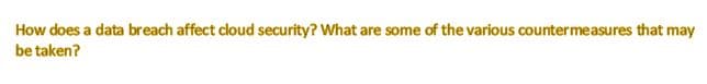 How does a data breach affect cloud security? What are some of the various countermeasures that may
be taken?

