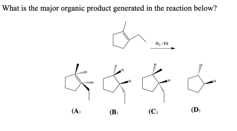 What is the major organic product generated in the reaction below?
H2 / Pd
(A)
(B)
(C)
(D)
