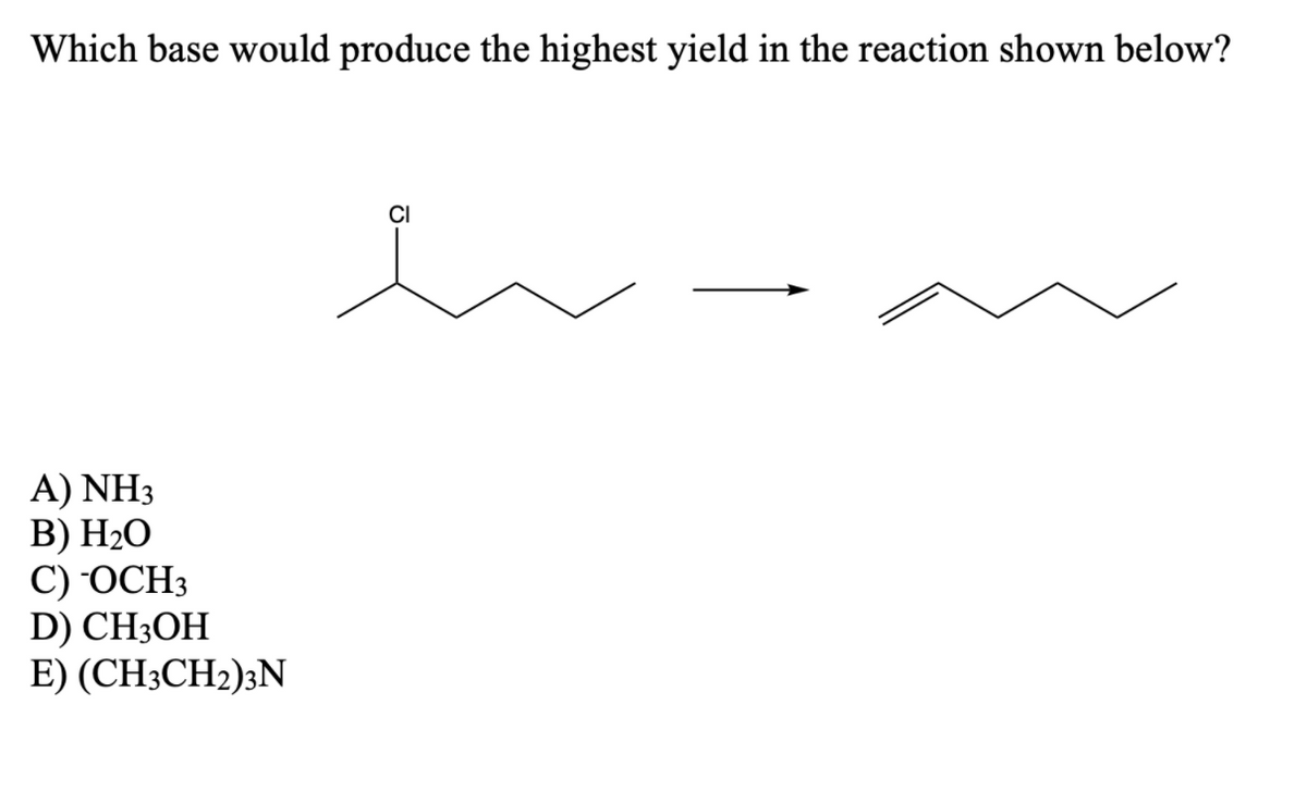 Which base would produce the highest yield in the reaction shown below?
CI
A) NH3
В) H-О
С) ОСНЗ
D) CH3OH
E) (CH3CH2)3N
