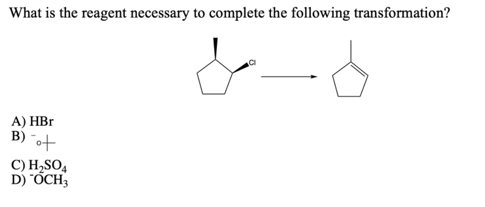 What is the reagent necessary to complete the following transformation?
CI
А) HBr
B) "ot
C) H,SO4
D) "OCH3
