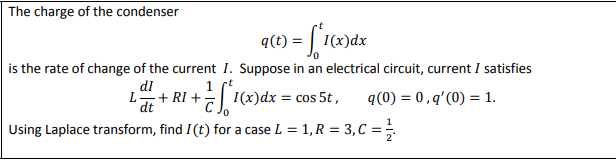 The charge of the condenser
q(t) = | 1(x)dx
is the rate of change of the current I. Suppose in an electrical circuit, current I satisfies
1 rt
(x)dx = cos 5t,
dl
L+ RI +;
q(0) = 0,q'(0) = 1.
dt
Using Laplace transform, find I(t) for a case L = 1, R = 3,C = ;
%3D
