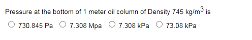 Pressure at the bottom of 1 meter oil column of Density 745 kg/m3 is
O 730.845 Pa O 7.308 Mpa O 7.308 kPa O 73.08 kPa
