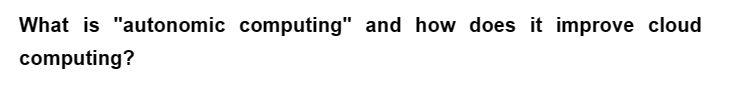 What is "autonomic computing" and how does it improve cloud
computing?