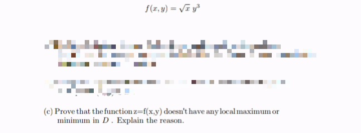 f(r, y) = VT y
(c) Prove that the function z=f(x,y) doesn't have any local maximum or
minimum in D. Explain the reason.
