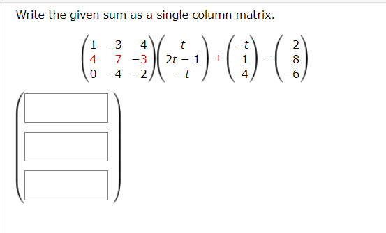 Write the given sum as a single column matrix.
1
4
0
-3 4
7 -3
-4 -2,
t
2t - 1
-t
+
1
4
2
8
-6