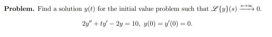 Problem. Find a solution y(t) for the initial value problem such that L{y}(s) *→∞ 0.
2y" +ty' - 2y = 10, y(0) = y′(0) = 0.