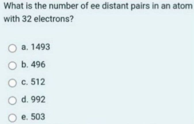 What is the number of ee distant pairs in an atom
with 32
electrons?
O a. 1493
O b. 496
O c. 512
O d. 992
O e. 503