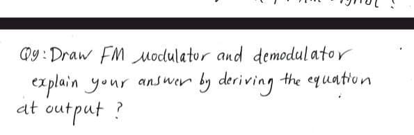 Qy: Draw FM Modulator and demodulator
the equation
explain your answer by deriving
at output ?