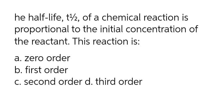 he half-life, t2, of a chemical reaction is
proportional to the initial concentration of
the reactant. This reaction is:
a. zero order
b. first order
C. second order d. third order
