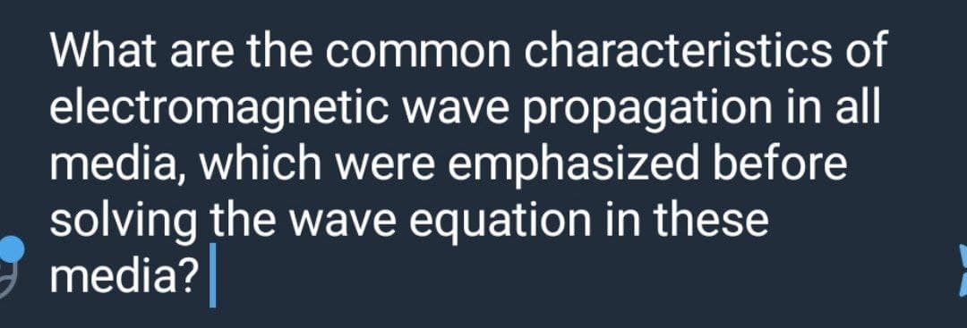 What are the common characteristics of
electromagnetic wave propagation in all
media, which were emphasized before
solving the wave equation in these
media?
