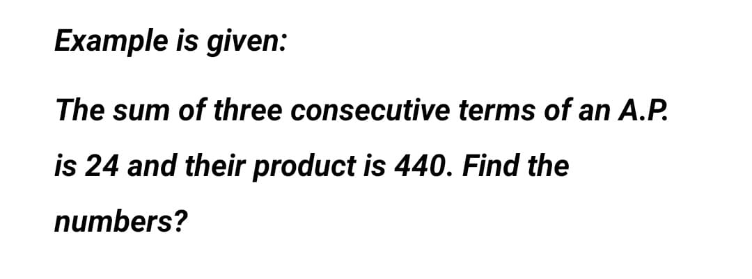 Example is given:
The sum of three consecutive terms of an A.P.
is 24 and their product is 440. Find the
numbers?
