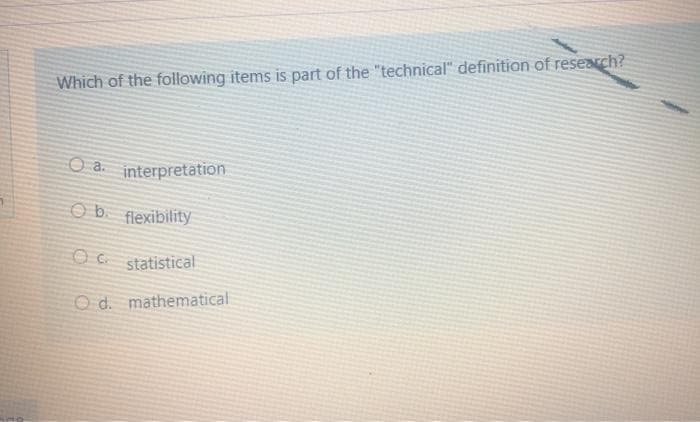 Which of the following items is part of the "technical" definition of research?
O a. interpretation
O b. flexibility
statistical
O d. mathematical
