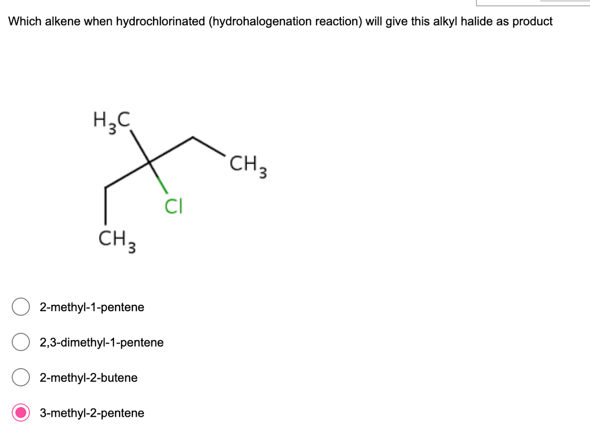 Which alkene when hydrochlorinated (hydrohalogenation reaction) will give this alkyl halide as product
H3C
CH3
CI
CH3
2-methyl-1-pentene
2,3-dimethyl-1-pentene
2-methyl-2-butene
3-methyl-2-pentene
