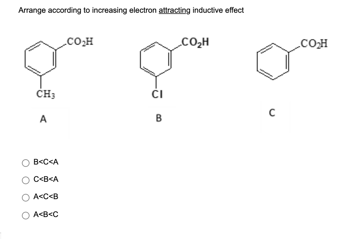 Arrange according to increasing electron attracting inductive effect
.cO.H
.CO2H
.COH
ČH;
ČI
C
A
В
B<C<A
C<B<A
A<C<B
A<B<C
