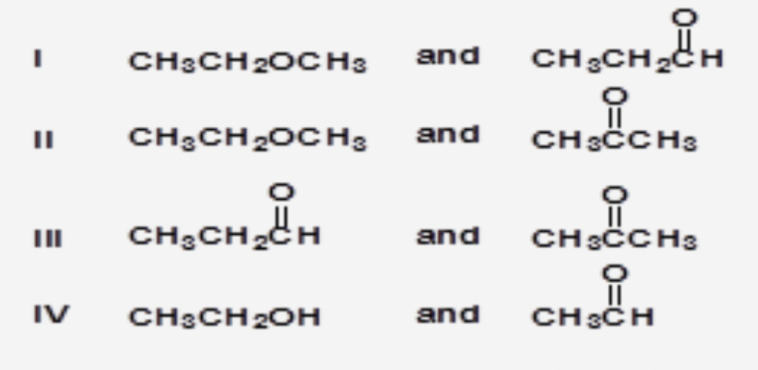 CH:CH20CH3
and
CH3CH2C
CH3CH2OC Hs
and
CH3CCH3
CH,CHIm
CH;CH2CH
and
CH3CCH3
IV
CH3CH 2OH
and
CH3CH
0=ğ 0=y
