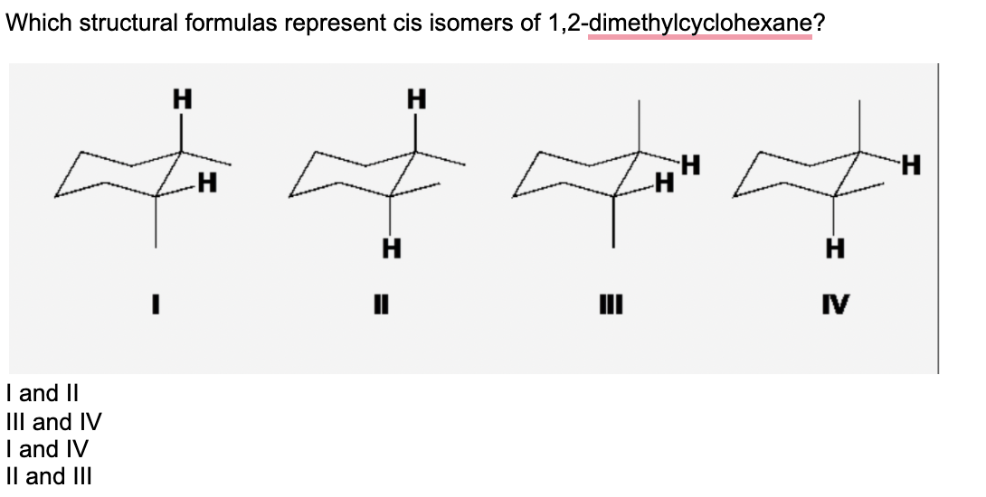 Which structural formulas represent cis isomers of 1,2-dimethylcyclohexane?
H
H
H
II
IV
I and II
III and IV
I and IV
Il and III

