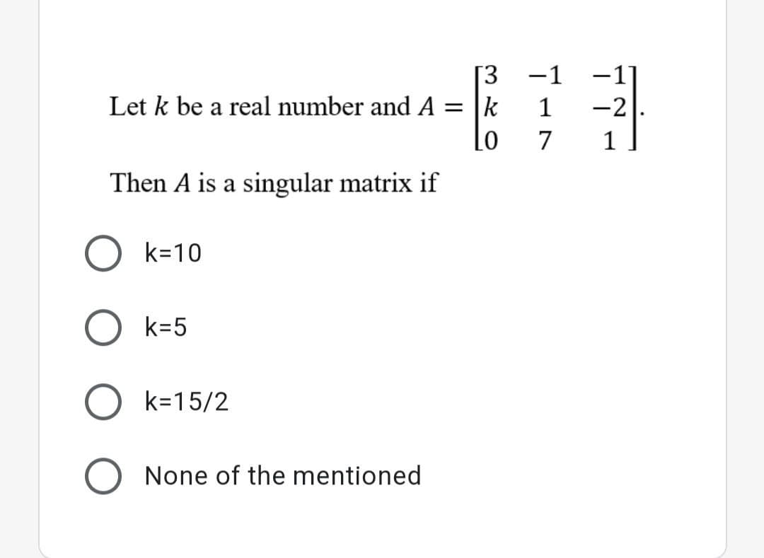 -1 -1]
[3
Let k be a real number and A
= Ik
1
-2
7
1
Then A is a singular matrix if
k=10
k=5
O k=15/2
None of the mentioned

