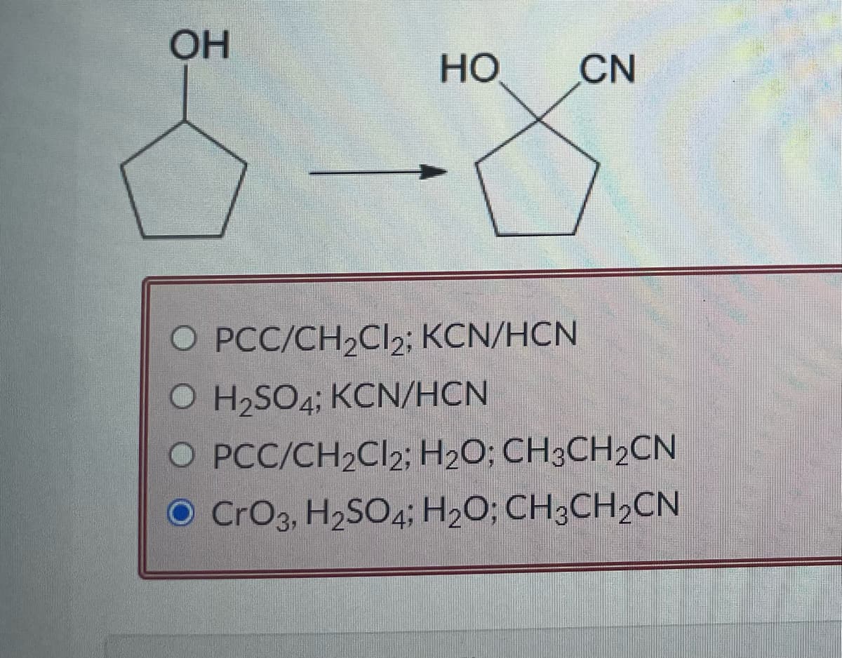 OH
HO
CN
O PCC/CH,CI; KCN/HCN
O H2SO4; KCN/HCN
O PCC/CH2Cl2; H₂O; CH3CH₂CN
O CrO3, H₂SO4; H₂O; CH3CH₂CN