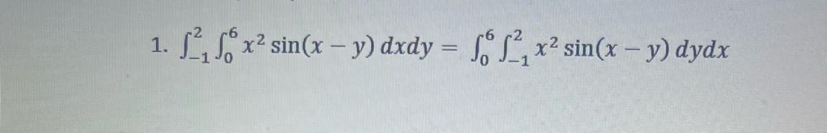 1.
²₁6x² sin(x - y) dxdy = f 2₁x² sin(x - y) dydx
